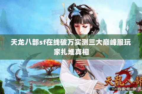 天龙八部sf在线破万实测三大巅峰服玩家扎堆真相 天龙八部sf在线破万实测三大巅峰服玩家扎堆真相