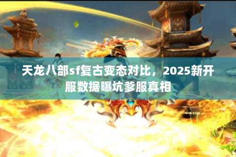 天龙八部sf复古变态对比,2025新开服数据曝坑爹服真相 天龙八部sf复古变态对比,2025新开服数据曝坑爹服真相
