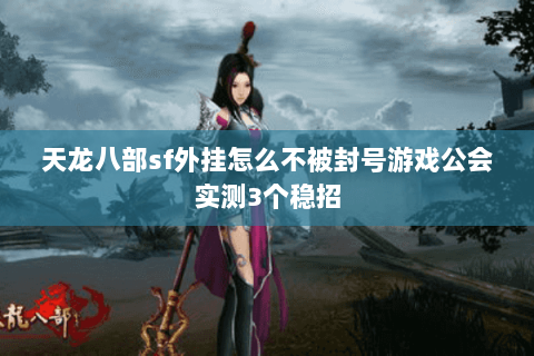 天龙八部sf外挂怎么不被封号游戏公会实测3个稳招 天龙八部sf外挂怎么不被封号游戏公会实测3个稳招