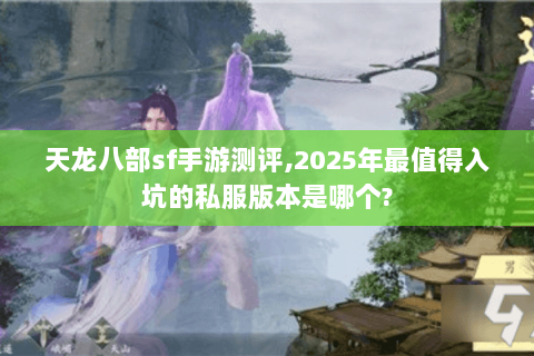天龙八部sf手游测评,2025年最值得入坑的私服版本是哪个? 天龙八部sf手游测评,2025年最值得入坑的私服版本是哪个?