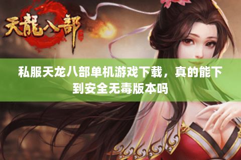 私服天龙八部单机游戏下载,真的能下到安全无毒版本吗 私服天龙八部单机游戏下载,真的能下到安全无毒版本吗