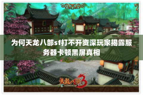为何天龙八部sf打不开资深玩家揭露服务器卡顿黑屏真相 为何天龙八部sf打不开资深玩家揭露服务器卡顿黑屏真相