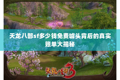 天龙八部sf多少钱免费噱头背后的真实账单大揭秘 天龙八部sf多少钱免费噱头背后的真实账单大揭秘