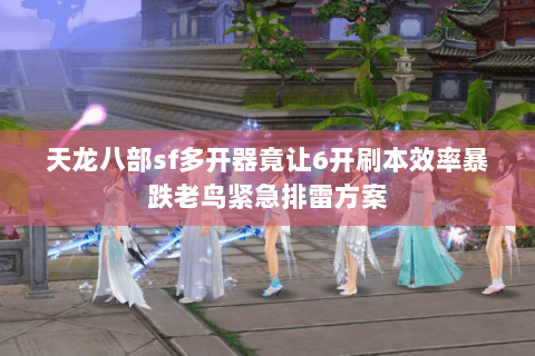 天龙八部sf多开器竟让6开刷本效率暴跌老鸟紧急排雷方案