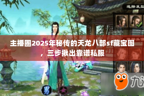 主播圈2025年秘传的天龙八部sf藏宝图,三步揪出靠谱私服 主播圈2025年秘传的天龙八部sf藏宝图,三步揪出靠谱私服