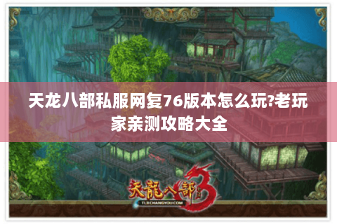 天龙八部私服网复76版本怎么玩?老玩家亲测攻略大全