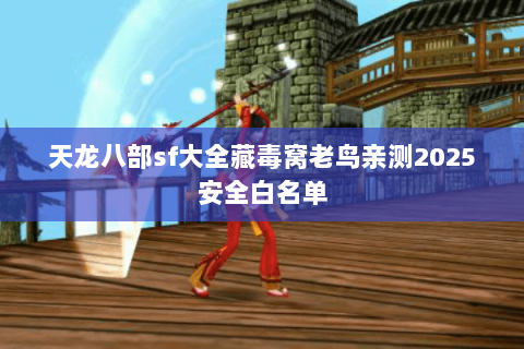 天龙八部sf大全藏毒窝老鸟亲测2025安全白名单 天龙八部sf大全藏毒窝老鸟亲测2025安全白名单