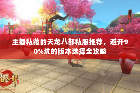 主播私藏的天龙八部私服推荐,避开90%坑的版本选择全攻略 主播私藏的天龙八部私服推荐,避开90%坑的版本选择全攻略