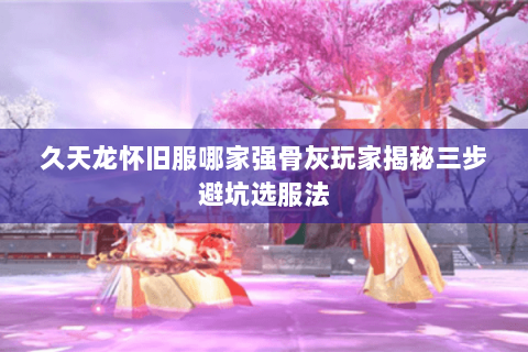 久天龙怀旧服哪家强骨灰玩家揭秘三步避坑选服法 久天龙怀旧服哪家强骨灰玩家揭秘三步避坑选服法