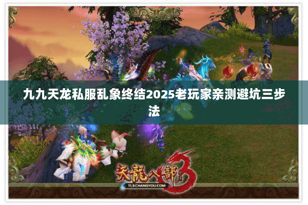 九九天龙私服乱象终结2025老玩家亲测避坑三步法 九九天龙私服乱象终结2025老玩家亲测避坑三步法
