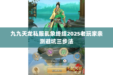 九九天龙私服乱象终结2025老玩家亲测避坑三步法 九九天龙私服乱象终结2025老玩家亲测避坑三步法