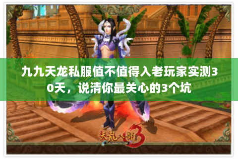 九九天龙私服值不值得入老玩家实测30天,说清你最关心的3个坑 九九天龙私服值不值得入老玩家实测30天,说清你最关心的3个坑