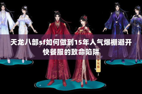 天龙八部sf如何做到15年人气爆棚避开快餐服的致命陷阱 天龙八部sf如何做到15年人气爆棚避开快餐服的致命陷阱