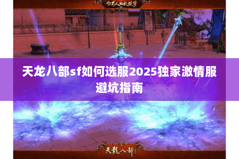 天龙八部sf如何选服2025独家激情服避坑指南 天龙八部sf如何选服2025独家激情服避坑指南