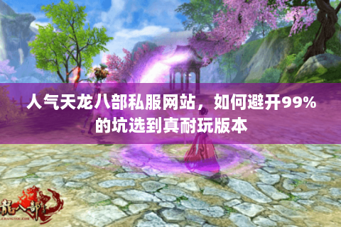 人气天龙八部私服网站,如何避开99%的坑选到真耐玩版本 人气天龙八部私服网站,如何避开99%的坑选到真耐玩版本