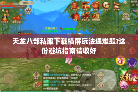 天龙八部私服下载横屏玩法遇难题?这份避坑指南请收好 天龙八部私服下载横屏玩法遇难题?这份避坑指南请收好