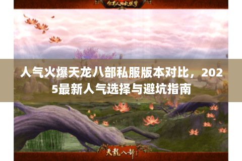 人气火爆天龙八部私服版本对比,2025最新人气选择与避坑指南 人气火爆天龙八部私服版本对比,2025最新人气选择与避坑指南