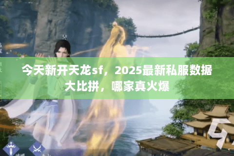 今天新开天龙sf,2025最新私服数据大比拼,哪家真火爆 今天新开天龙sf,2025最新私服数据大比拼,哪家真火爆