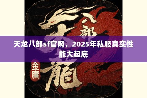 天龙八部sf官网,2025年私服真实性能大起底 天龙八部sf官网,2025年私服真实性能大起底