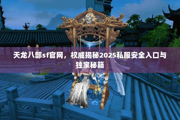 天龙八部sf官网,权威揭秘2025私服安全入口与独家秘籍 天龙八部sf官网,权威揭秘2025私服安全入口与独家秘籍