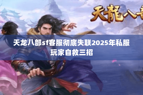 天龙八部sf客服彻底失联2025年私服玩家自救三招 天龙八部sf客服彻底失联2025年私服玩家自救三招