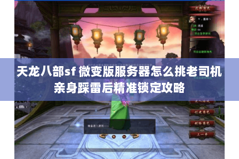 天龙八部sf 微变版服务器怎么挑老司机亲身踩雷后精准锁定攻略 天龙八部sf 微变版服务器怎么挑老司机亲身踩雷后精准锁定攻略