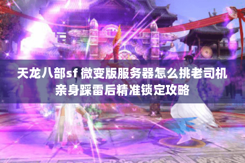 天龙八部sf 微变版服务器怎么挑老司机亲身踩雷后精准锁定攻略 天龙八部sf 微变版服务器怎么挑老司机亲身踩雷后精准锁定攻略