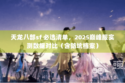 天龙八部sf 必选清单,2025巅峰服实测数据对比(含防坑档案) 天龙八部sf 必选清单,2025巅峰服实测数据对比(含防坑档案)