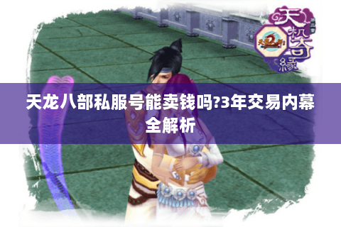 天龙八部私服号能卖钱吗?3年交易内幕全解析