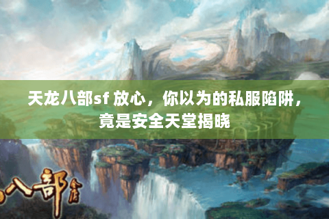 天龙八部sf 放心,你以为的私服陷阱,竟是安全天堂揭晓 天龙八部sf 放心,你以为的私服陷阱,竟是安全天堂揭晓