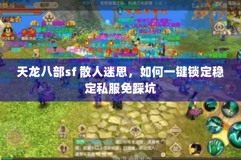 天龙八部sf 散人迷思,如何一键锁定稳定私服免踩坑 天龙八部sf 散人迷思,如何一键锁定稳定私服免踩坑