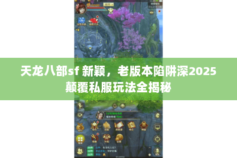 天龙八部sf 新颖,老版本陷阱深2025颠覆私服玩法全揭秘 天龙八部sf 新颖,老版本陷阱深2025颠覆私服玩法全揭秘