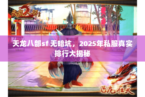天龙八部sf 无暗坑,2025年私服真实排行大揭秘 天龙八部sf 无暗坑,2025年私服真实排行大揭秘