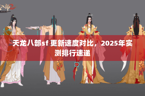 天龙八部sf 更新速度对比,2025年实测排行速递 天龙八部sf 更新速度对比,2025年实测排行速递