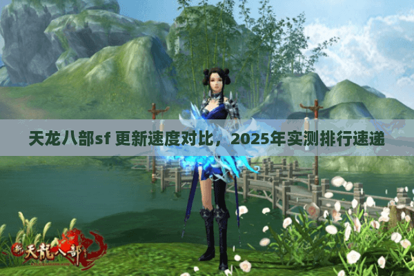 天龙八部sf 更新速度对比,2025年实测排行速递 天龙八部sf 更新速度对比,2025年实测排行速递