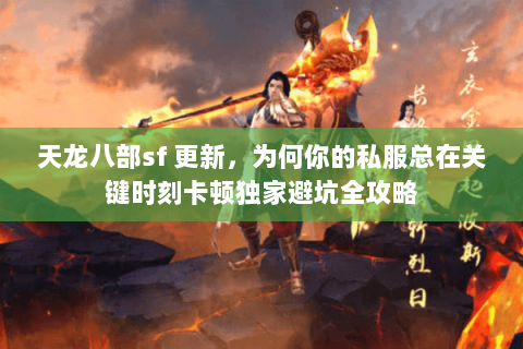 天龙八部sf 更新,为何你的私服总在关键时刻卡顿独家避坑全攻略 天龙八部sf 更新,为何你的私服总在关键时刻卡顿独家避坑全攻略