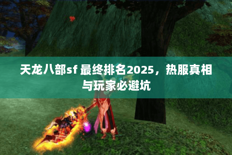 天龙八部sf 最终排名2025,热服真相与玩家必避坑 天龙八部sf 最终排名2025,热服真相与玩家必避坑