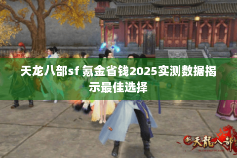 天龙八部sf 氪金省钱2025实测数据揭示最佳选择 天龙八部sf 氪金省钱2025实测数据揭示最佳选择