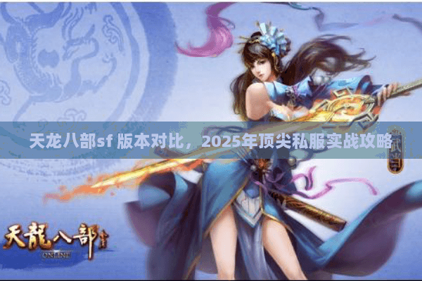 天龙八部sf 版本对比,2025年顶尖私服实战攻略 天龙八部sf 版本对比,2025年顶尖私服实战攻略