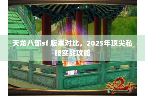 天龙八部sf 版本对比,2025年顶尖私服实战攻略 天龙八部sf 版本对比,2025年顶尖私服实战攻略