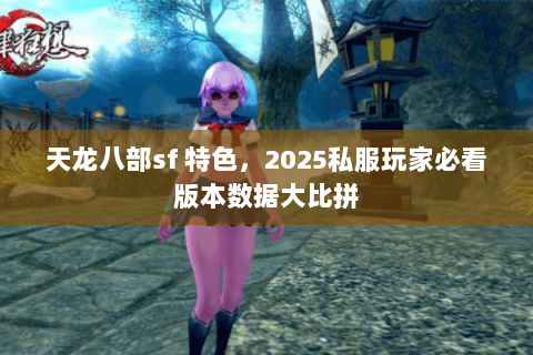 天龙八部sf 特色,2025私服玩家必看版本数据大比拼 天龙八部sf 特色,2025私服玩家必看版本数据大比拼