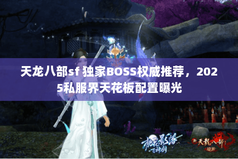 天龙八部sf 独家BOSS权威推荐,2025私服界天花板配置曝光 天龙八部sf 独家BOSS权威推荐,2025私服界天花板配置曝光