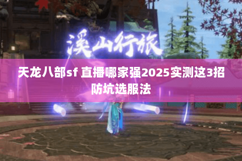 天龙八部sf 直播哪家强2025实测这3招防坑选服法 天龙八部sf 直播哪家强2025实测这3招防坑选服法