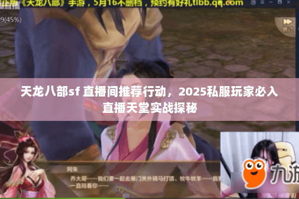 天龙八部sf 直播间推荐行动,2025私服玩家必入直播天堂实战探秘 天龙八部sf 直播间推荐行动,2025私服玩家必入直播天堂实战探秘