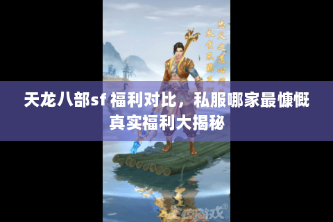 天龙八部sf 福利对比,私服哪家最慷慨真实福利大揭秘 天龙八部sf 福利对比,私服哪家最慷慨真实福利大揭秘