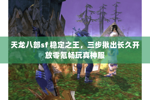 天龙八部sf 稳定之王,三步揪出长久开放零氪畅玩真神服 天龙八部sf 稳定之王,三步揪出长久开放零氪畅玩真神服