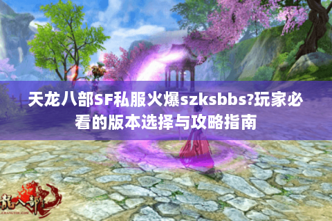天龙八部SF私服火爆szksbbs?玩家必看的版本选择与攻略指南 天龙八部SF私服火爆szksbbs?玩家必看的版本选择与攻略指南