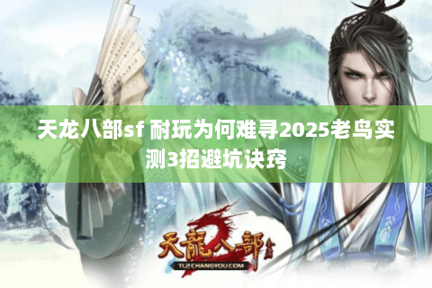 天龙八部sf 耐玩为何难寻2025老鸟实测3招避坑诀窍 天龙八部sf 耐玩为何难寻2025老鸟实测3招避坑诀窍