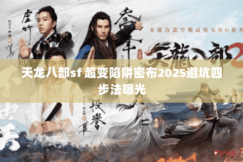 天龙八部sf 超变陷阱密布2025避坑四步法曝光 天龙八部sf 超变陷阱密布2025避坑四步法曝光