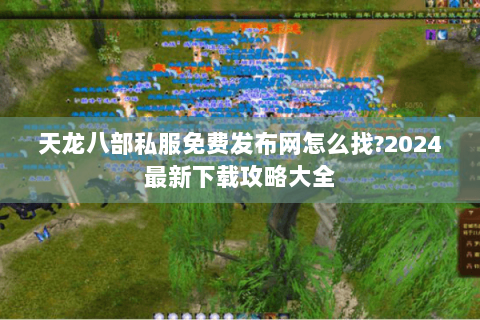 天龙八部私服免费发布网怎么找?2024最新下载攻略大全 天龙八部私服免费发布网怎么找?2024最新下载攻略大全